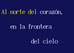 A1 norte del corazbn,

en la frontera

del cielo