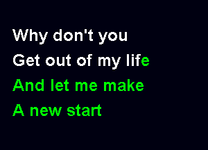 Why don't you
Get out of my life

And let me make
A new start