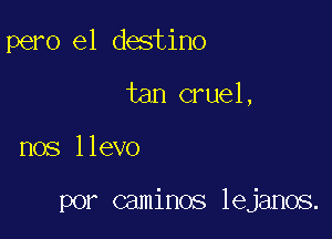 pero e1 destino
tan cruel,

nos llevo

por caminos lejanos.