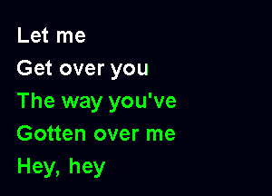 Let me
Get over you

The way you've
Gotten over me
Hey,hey