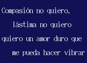 CompasiOn no quiero,

lastima no quiero

quiero un amor duro que

me pueda hacer vibrar