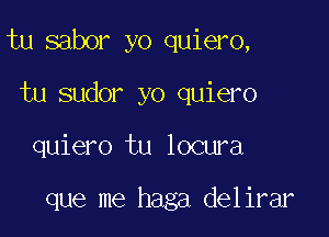 tu sabor yo quiero,
tu sudor yo quiero

quiero tu locura

que me haga delirar