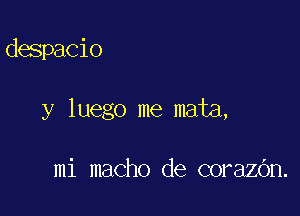 despacio

y luego me mata,

mi macho de corazOn.