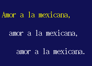 Amor a la mexicana,

amor a la mexicana,

amor a la mexicana.