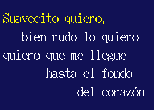 Suavecito quiero,
bien rudo lo quiero

quiero que me llegue
hasta el fondo
del corazOn