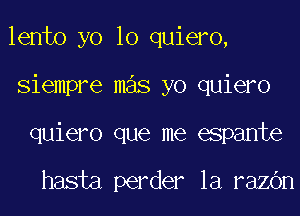 lento yo 10 quiero,
Siempre mas yo quiero
quiero que me espante

hasta perder la razbn