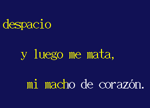 despacio

y luego me mata,

mi macho de corazOn.