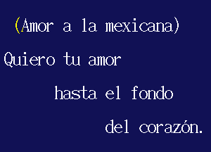 (Amor a la mexicana)

Quiero tu amor
hasta el fondo

del corazOn.