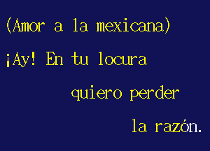 (Amor a la mexicana)

iAy! En tu locura
quiero perder

1a razOn.