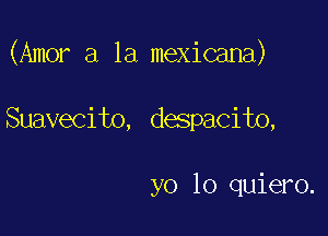 (Amor a la mexicana)

Suavecito, despacito,

yo lo quiero.