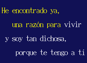 He encontrado ya,

una razOn para vivir
y soy tan dichosa,

porque te tengo a ti