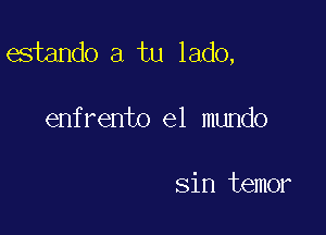 estando a tu lado,

enfrento el mundo

sin temor