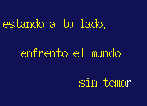 estando a tu lado,

enfrento el mundo

sin temor