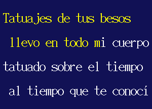 Tatuajes de tus besos
llevo en todo mi cuerpo
tatuado sobre el tiempo

al tiempo que te conoci