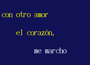 con otro amor

el corazOn,

me marcho