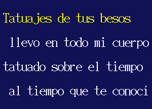 Tatuajes de tus besos
llevo en todo mi cuerpo
tatuado sobre el tiempo

al tiempo que te conoci