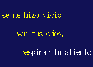 se me hizo vicio

ver tus ojos,

respirar tu aliento