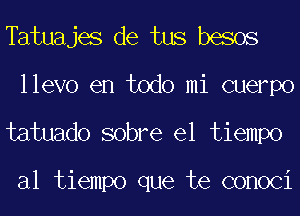 Tatuajes de tus besos
llevo en todo mi cuerpo
tatuado sobre el tiempo

al tiempo que te conoci