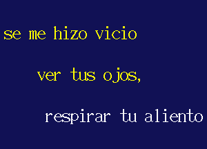 se me hizo vicio

ver tus ojos,

respirar tu aliento