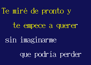 Te mir de pronto y

te empece a querer
sin imaginarme

que podria perder