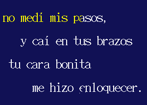 n0 medi mis pasos,

y cai en tus brazos
tu cara bonita

me hizo enloquecer.