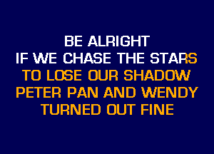 BE ALRIGHT
IF WE CHASE THE STARS
TO LOSE OUR SHADOW
PETER PAN AND WENDY
TURNED OUT FINE