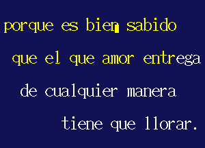 porque es biem sabido

que el que amor entrega
de cualquier manera

tiene que llorar.