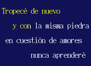 TropeC de nuevo

y con la misma piedra

en cuestiOn de amores

nunca aprender