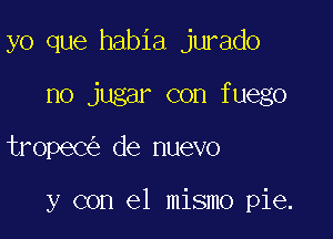 yo que habia jurado

no jugar con fuego

tropeC de nuevo

y con el mismo pie.