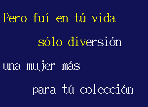 Pero fui en t0 Vida

8610 diversibn

una mujer mas

para tu colecciOn