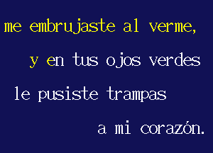 me embrujaste a1 verme,

y en tus ojos verdes
1e pusiste trampas

a mi corazbn.