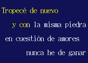 TropeC de nuevo

y con la misma piedra

en cuestiOn de amores

nunca he de ganar