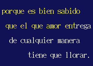 porque es bien sabido

que el que amor entrega
de cualquier manera

tiene que llorar.