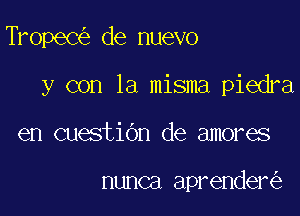 TropeC de nuevo

y con la misma piedra

en cuestiOn de amores

nunca aprender