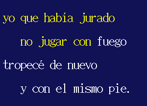 yo que habia jurado

no jugar con fuego

tropeC de nuevo

y con el mismo pie.