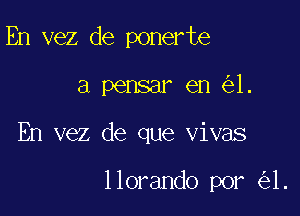 En vez de ponerte

a pensar en 1.

En vez de que vivas

llorando por 1.