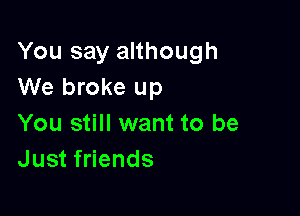 You say although
We broke up

You still want to be
Just friends