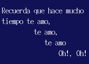 Recuerda que hace mucho
tiempo te amo,

te amo,

te amo
0h! , 0h!