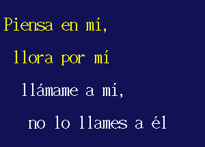 Piensa en mi,

llora por mi
llamame a mi,

no lo llames a 1