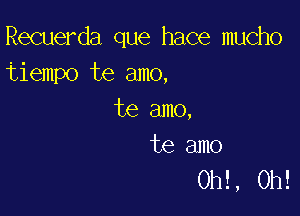 Recuerda que hace mucho
tiempo te amo,

te amo,

te amo
0h! , 0h!