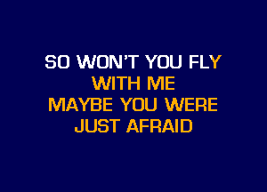 SO WON'T YOU FLY
WITH ME

MAYBE YOU WERE
JUST AFRAID