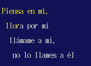 Piensa en mi,

llora por mi
llamame a mi,

no lo llames a 1