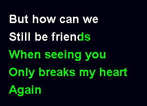 But how can we
Still be friends

When seeing you
Only breaks my heart
Again