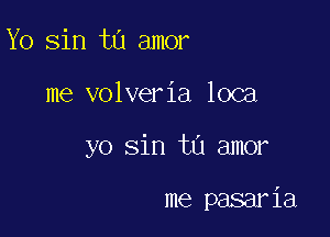 Yo sin to amor

me volveria loca

yo sin tu amor

me pasaria