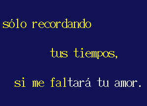 8610 recordando

tus tiempos,

Si me faltara tu amor.