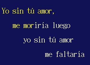 Yo sin to amor,

me moriria luego
yo sin tu amor

me faltaria