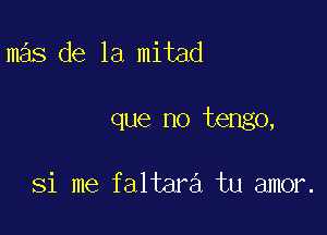 mas de la mitad

que no tengo,

Si me faltara tu amor.