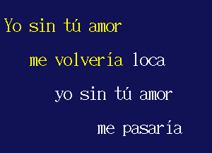 Yo sin to amor

me volveria loca

yo sin tu amor

me pasaria