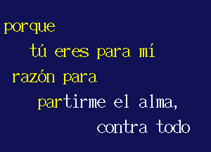 porque
t0 eres para mi

razOn para
partirme el alma,
contra todo