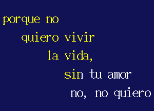 porque no
quiero vivir

la Vida,
sin tu amor
no, no quiero